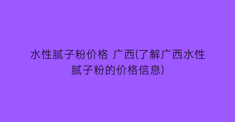 水性腻子粉价格 广西(了解广西水性腻子粉的价格信息)